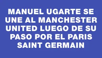 Manuel Ugarte se une al Manchester United luego de su paso por el Paris Saint Germain