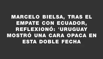 Marcelo Bielsa, tras el empate con Ecuador, reflexionó: 