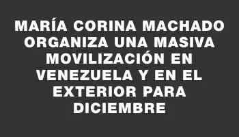 María Corina Machado organiza una masiva movilización en Venezuela y en el exterior para diciembre