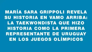 María Sara Grippoli revela su historia en Vamo Arriba: la taekwondista que hizo historia como la primera representante de Uruguay en los Juegos Olímpicos