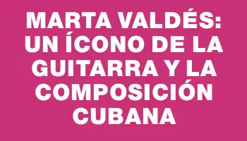 Marta Valdés: un ícono de la guitarra y la composición cubana