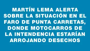 Martín Lema alerta sobre la situación en el Faro de Punta Carretas, donde motocarros de la Intendencia estarían arrojando desechos