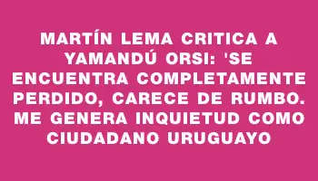 Martín Lema critica a Yamandú Orsi: 