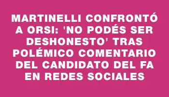 Martinelli confrontó a Orsi: 'No podés ser deshonesto' tras polémico comentario del candidato del Fa en redes sociales