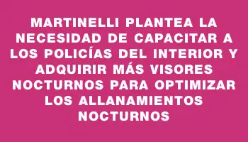 Martinelli plantea la necesidad de capacitar a los policías del interior y adquirir más visores nocturnos para optimizar los allanamientos nocturnos