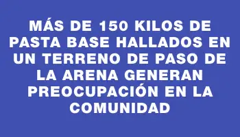 Más de 150 kilos de pasta base hallados en un terreno de Paso de la Arena generan preocupación en la comunidad