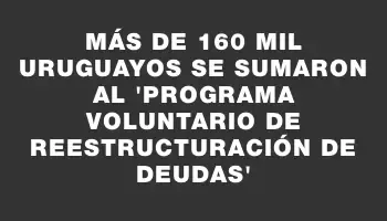 Más de 160 mil uruguayos se sumaron al “Programa Voluntario de Reestructuración de Deudas”