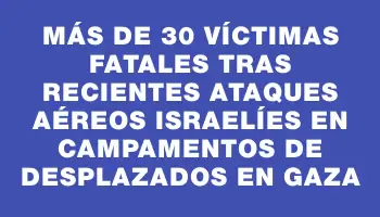 Más de 30 víctimas fatales tras recientes ataques aéreos israelíes en campamentos de desplazados en Gaza