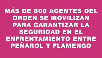 Más de 800 agentes del orden se movilizan para garantizar la seguridad en el enfrentamiento entre Peñarol y Flamengo