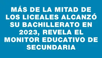 Más de la mitad de los liceales alcanzó su bachillerato en 2023, revela el Monitor Educativo de Secundaria