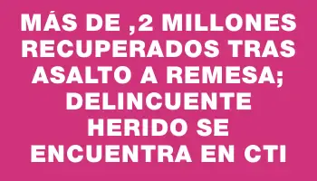 Más de $1,2 millones recuperados tras asalto a remesa; delincuente herido se encuentra en Cti