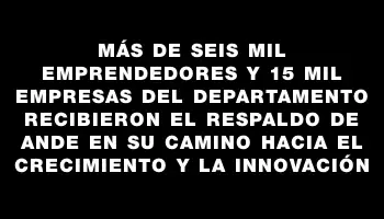 Más de seis mil emprendedores y 15 mil empresas del departamento recibieron el respaldo de Ande en su camino hacia el crecimiento y la innovación