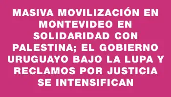 Masiva movilización en Montevideo en solidaridad con Palestina; el gobierno uruguayo bajo la lupa y reclamos por justicia se intensifican