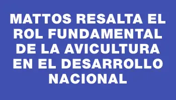 Mattos resalta el rol fundamental de la avicultura en el desarrollo nacional