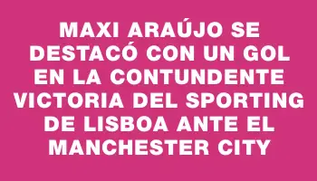 Maxi Araújo se destacó con un gol en la contundente victoria del Sporting de Lisboa ante el Manchester City