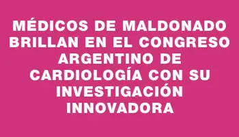 Médicos de Maldonado brillan en el Congreso Argentino de Cardiología con su investigación innovadora