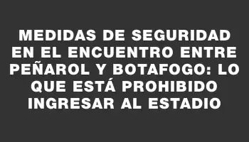 Medidas de seguridad en el encuentro entre Peñarol y Botafogo: lo que está prohibido ingresar al estadio