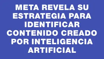 Meta revela su estrategia para identificar contenido creado por inteligencia artificial