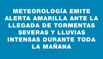 Meteorología emite alerta amarilla ante la llegada de tormentas severas y lluvias intensas durante toda la mañana