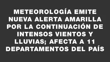 Meteorología emite nueva alerta amarilla por la continuación de intensos vientos y lluvias; afecta a 11 departamentos del país