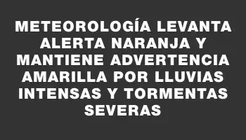 Meteorología levanta alerta naranja y mantiene advertencia amarilla por lluvias intensas y tormentas severas