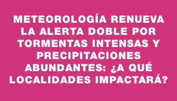 Meteorología renueva la alerta doble por tormentas intensas y precipitaciones abundantes: ¿a qué localidades impactará?