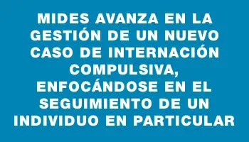 Mides avanza en la gestión de un nuevo caso de internación compulsiva, enfocándose en el seguimiento de un individuo en particular