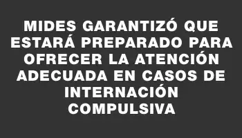 Mides garantizó que estará preparado para ofrecer la atención adecuada en casos de internación compulsiva