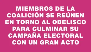 Miembros de la Coalición se reúnen en torno al Obelisco para culminar su campaña electoral con un gran acto