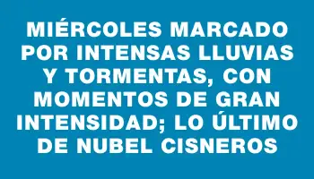 Miércoles marcado por intensas lluvias y tormentas, con momentos de gran intensidad; lo último de Nubel Cisneros