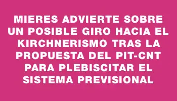 Mieres advierte sobre un posible giro hacia el kirchnerismo tras la propuesta del Pit-cnt para plebiscitar el sistema previsional