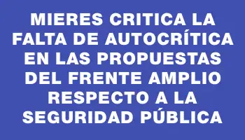 Mieres critica la falta de autocrítica en las propuestas del Frente Amplio respecto a la seguridad pública