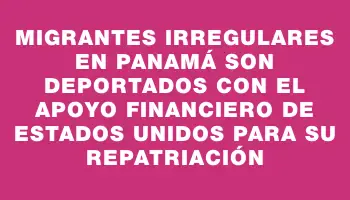 Migrantes irregulares en Panamá son deportados con el apoyo financiero de Estados Unidos para su repatriación