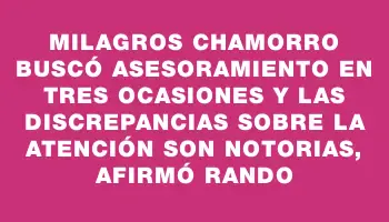 Milagros Chamorro buscó asesoramiento en tres ocasiones y las discrepancias sobre la atención son notorias, afirmó Rando