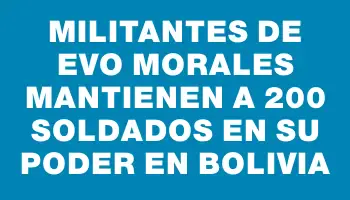 Militantes de Evo Morales mantienen a 200 soldados en su poder en Bolivia