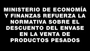 Ministerio de Economía y Finanzas refuerza la normativa sobre el descuento del envase en la venta de productos pesados