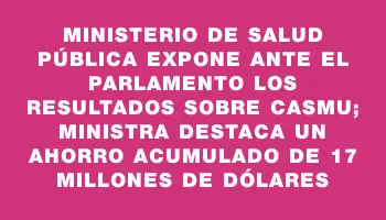 Ministerio de Salud Pública expone ante el Parlamento los resultados sobre Casmu; ministra destaca un ahorro acumulado de 17 millones de dólares