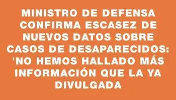 Ministro de Defensa confirma escasez de nuevos datos sobre casos de desaparecidos: 