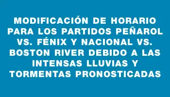 Modificación de horario para los partidos Peñarol vs. Fénix y Nacional vs. Boston River debido a las intensas lluvias y tormentas pronosticadas