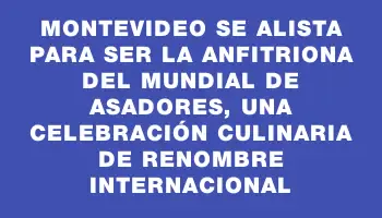 Montevideo se alista para ser la anfitriona del Mundial de Asadores, una celebración culinaria de renombre internacional