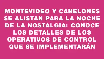 Montevideo y Canelones se alistan para la Noche de la Nostalgia: conoce los detalles de los operativos de control que se implementarán