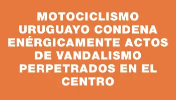 Motociclismo Uruguayo condena enérgicamente actos de vandalismo perpetrados en el Centro