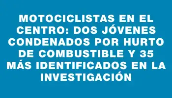 Motociclistas en el Centro: Dos jóvenes condenados por hurto de combustible y 35 más identificados en la investigación