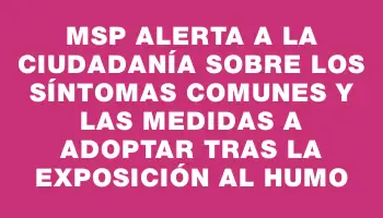 Msp alerta a la ciudadanía sobre los síntomas comunes y las medidas a adoptar tras la exposición al humo