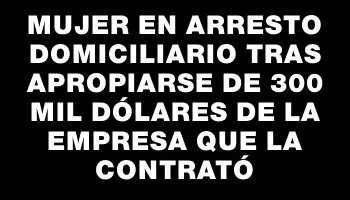 Mujer en arresto domiciliario tras apropiarse de 300 mil dólares de la empresa que la contrató
