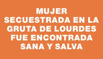 Mujer secuestrada en la Gruta de Lourdes fue encontrada sana y salva