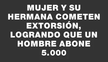 Mujer y su hermana cometen extorsión, logrando que un hombre abone $75.000