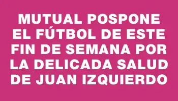 Mutual pospone el fútbol de este fin de semana por la delicada salud de Juan Izquierdo