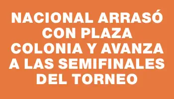 Nacional arrasó con Plaza Colonia y avanza a las semifinales del torneo