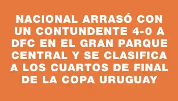 Nacional arrasó con un contundente 4-0 a Dfc en el Gran Parque Central y se clasifica a los cuartos de final de la Copa Uruguay